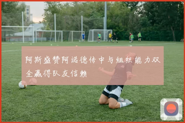 阿斯盛赞阿诺德传中与组织能力双全赢得队友信赖