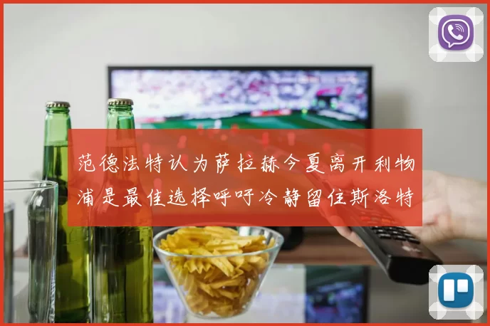 范德法特认为萨拉赫今夏离开利物浦是最佳选择呼吁冷静留住斯洛特