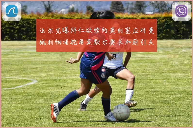 法尔克曝拜仁欲续约奥利塞应对曼城利物浦挖角莱默尔要求加薪引关注