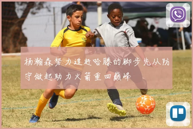 杨瀚森努力追赶哈滕的脚步先从防守做起助力火箭重回巅峰