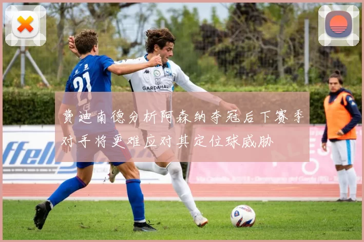费迪南德分析阿森纳夺冠后下赛季对手将更难应对其定位球威胁