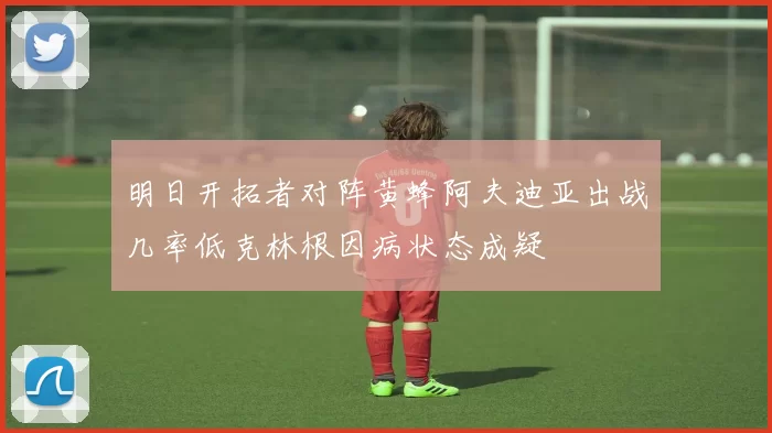 明日开拓者对阵黄蜂阿夫迪亚出战几率低克林根因病状态成疑