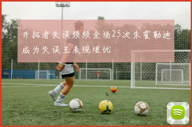 开拓者失误频频全场25次朱霍勒迪成为失误王表现堪忧