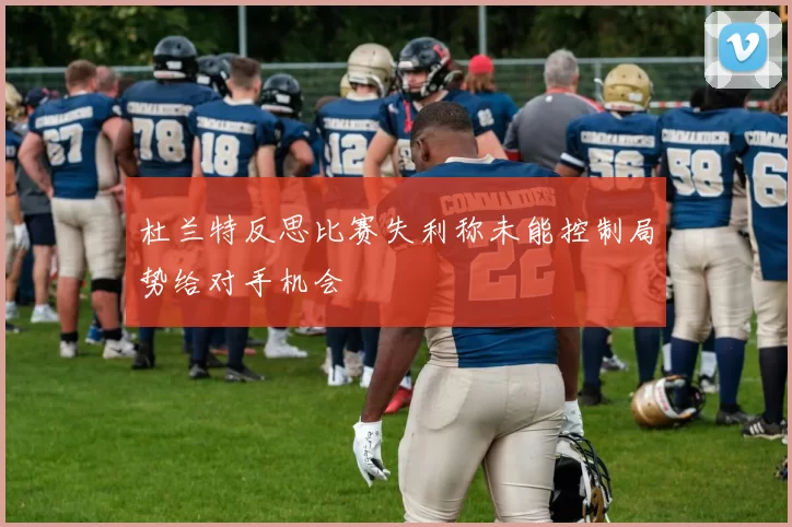 杜兰特反思比赛失利称未能控制局势给对手机会