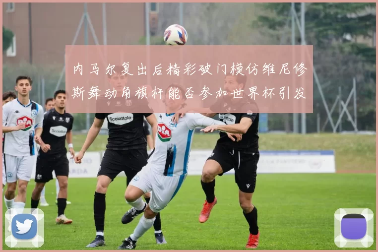 内马尔复出后精彩破门模仿维尼修斯舞动角旗杆能否参加世界杯引发热议