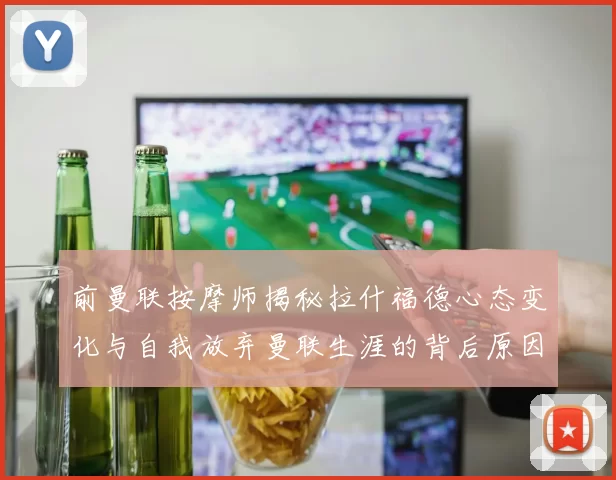 前曼联按摩师揭秘拉什福德心态变化与自我放弃曼联生涯的背后原因