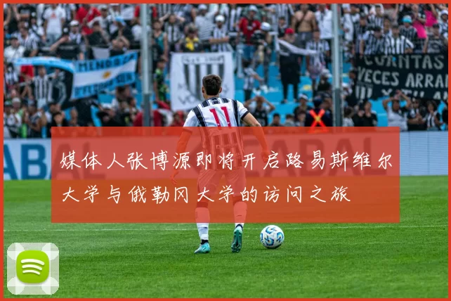 媒体人张博源即将开启路易斯维尔大学与俄勒冈大学的访问之旅