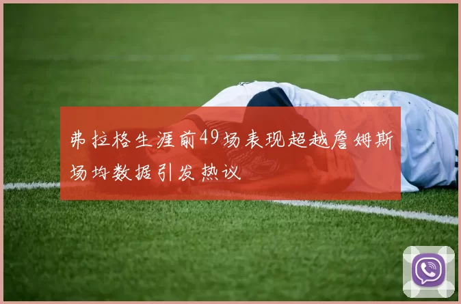 弗拉格生涯前49场表现超越詹姆斯场均数据引发热议