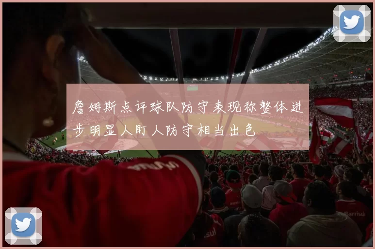 詹姆斯点评球队防守表现称整体进步明显人盯人防守相当出色