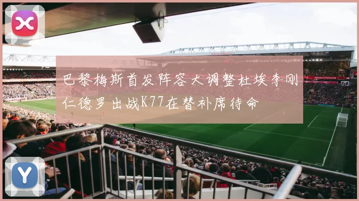 巴黎梅斯首发阵容大调整杜埃李刚仁德罗出战K77在替补席待命