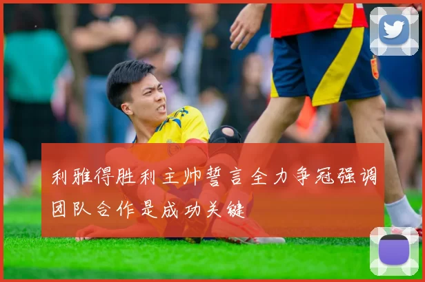 利雅得胜利主帅誓言全力争冠强调团队合作是成功关键