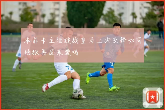 本菲卡主场迎战皇马上次交锋如同地狱再度来袭吗