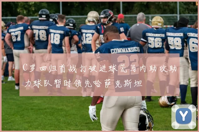 C罗回归首战打破进球荒马内助攻助力球队暂时领先哈萨克斯坦