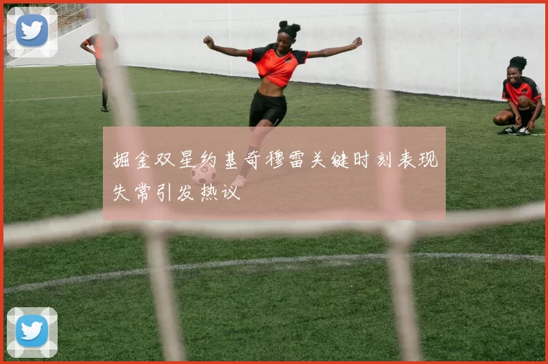 掘金双星约基奇穆雷关键时刻表现失常引发热议