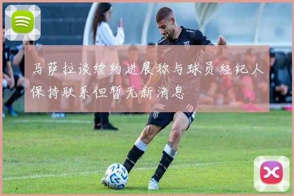 马萨拉谈续约进展称与球员经纪人保持联系但暂无新消息