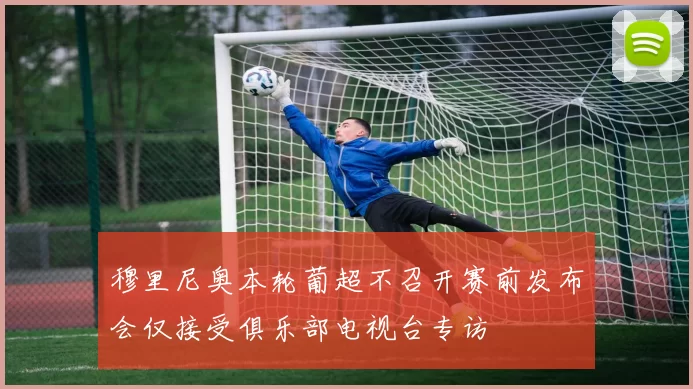 穆里尼奥本轮葡超不召开赛前发布会仅接受俱乐部电视台专访