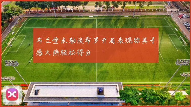布兰登米勒谈希罗开局表现称其手感火热轻松得分