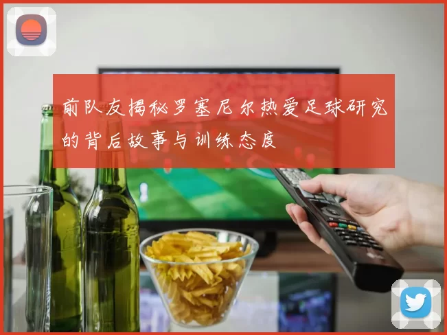 前队友揭秘罗塞尼尔热爱足球研究的背后故事与训练态度