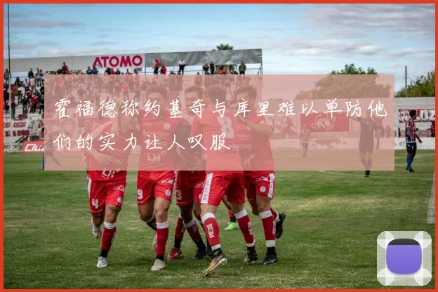霍福德称约基奇与库里难以单防他们的实力让人叹服