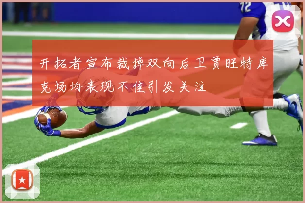 开拓者宣布裁掉双向后卫贾旺特库克场均表现不佳引发关注